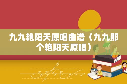 九九艳阳天原唱曲谱（九九那个艳阳天原唱）