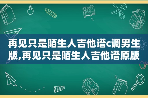 再见只是陌生人吉他谱c调男生版,再见只是陌生人吉他谱原版