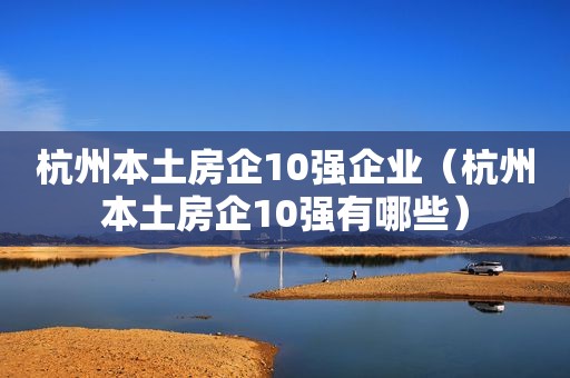 杭州本土房企10强企业（杭州本土房企10强有哪些）