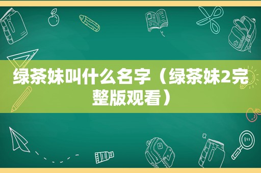 绿茶妹叫什么名字（绿茶妹2完整版观看）