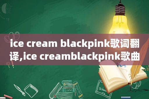 ice cream blackpink歌词翻译,ice creamblackpink歌曲中文翻译