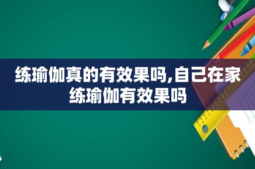 练瑜伽真的有效果吗,自己在家练瑜伽有效果吗