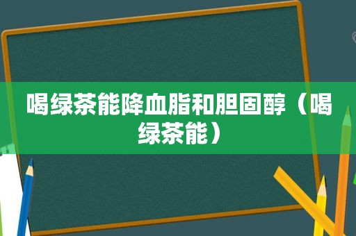 喝绿茶能降血脂和胆固醇（喝绿茶能）