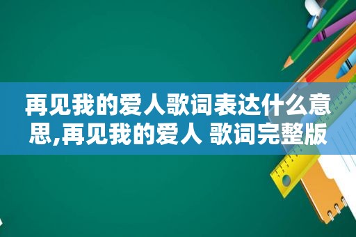 再见我的爱人歌词表达什么意思,再见我的爱人 歌词完整版