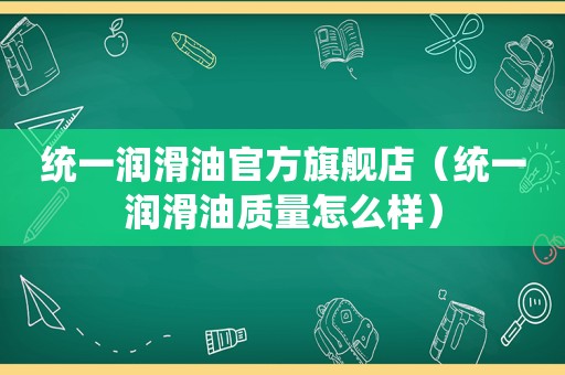 统一润滑油官方旗舰店（统一润滑油质量怎么样）