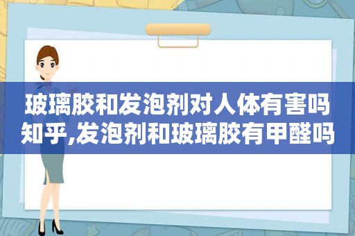 玻璃胶和发泡剂对人体有害吗知乎,发泡剂和玻璃胶有甲醛吗