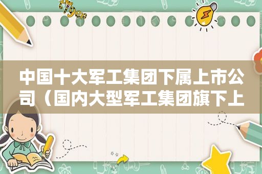 中国十大军工集团下属上市公司（国内大型军工集团旗下上市公司）