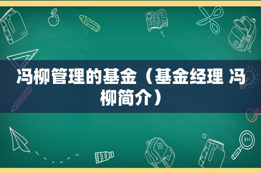 冯柳管理的基金（基金经理 冯柳简介）