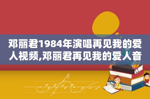 邓丽君1984年演唱再见我的爱人视频,邓丽君再见我的爱人音乐视频