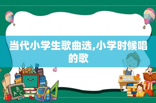 当代小学生歌曲选,小学时候唱的歌