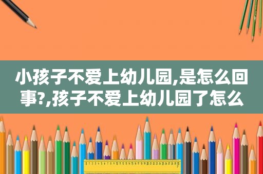 小孩子不爱上幼儿园,是怎么回事?,孩子不爱上幼儿园了怎么办呀