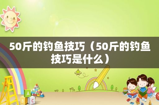 50斤的钓鱼技巧（50斤的钓鱼技巧是什么）