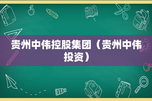 贵州中伟控股集团（贵州中伟投资）