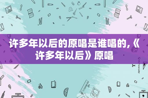 许多年以后的原唱是谁唱的,《许多年以后》原唱