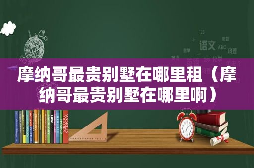 摩纳哥最贵别墅在哪里租（摩纳哥最贵别墅在哪里啊）