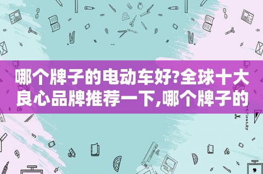 哪个牌子的电动车好?全球十大良心品牌推荐一下,哪个牌子的电动车好?全球十大良心品牌推荐