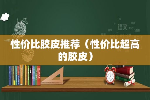 性价比胶皮推荐（性价比超高的胶皮）