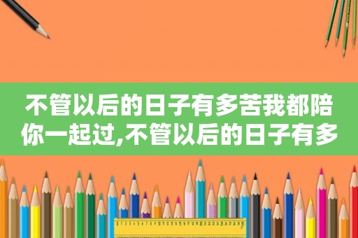 不管以后的日子有多苦我都陪你一起过,不管以后的日子有多苦我都陪你一起走