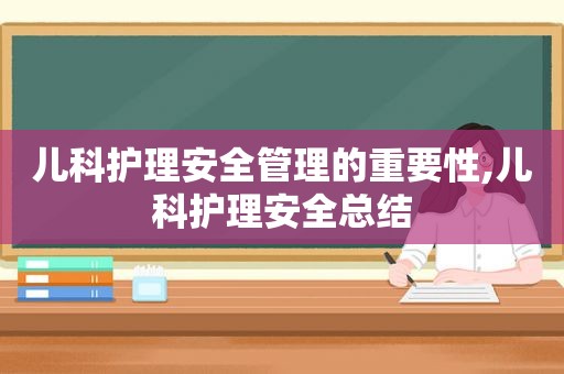 儿科护理安全管理的重要性,儿科护理安全总结