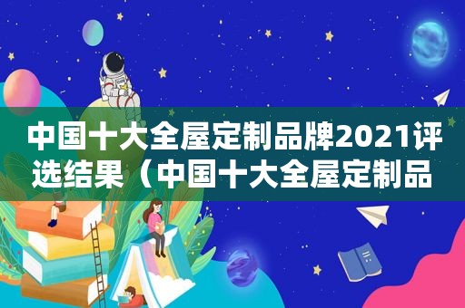 中国十大全屋定制品牌2021评选结果（中国十大全屋定制品牌2021评选标准）