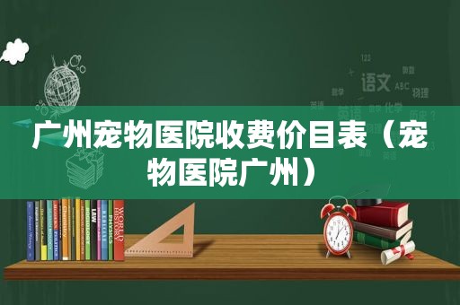 广州宠物医院收费价目表（宠物医院广州）