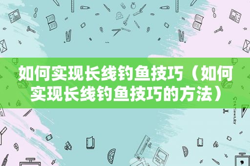 如何实现长线钓鱼技巧（如何实现长线钓鱼技巧的方法）