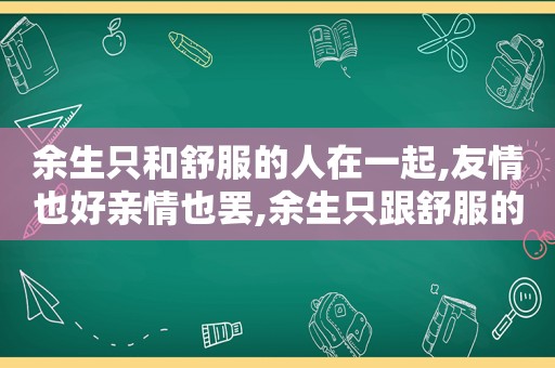 余生只和舒服的人在一起,友情也好亲情也罢,余生只跟舒服的人相处