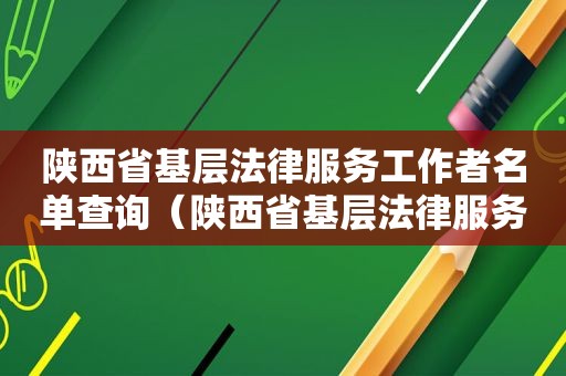 陕西省基层法律服务工作者名单查询（陕西省基层法律服务工作者名单公布）