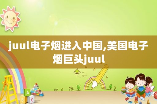 juul电子烟进入中国,美国电子烟巨头juul