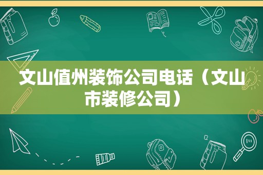 文山值州装饰公司电话（文山市装修公司）