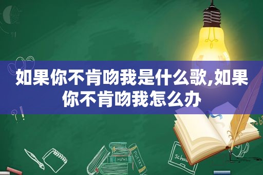 如果你不肯吻我是什么歌,如果你不肯吻我怎么办