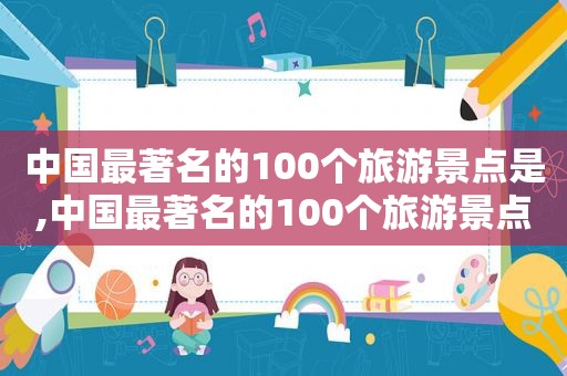 中国最著名的100个旅游景点是,中国最著名的100个旅游景点是哪里