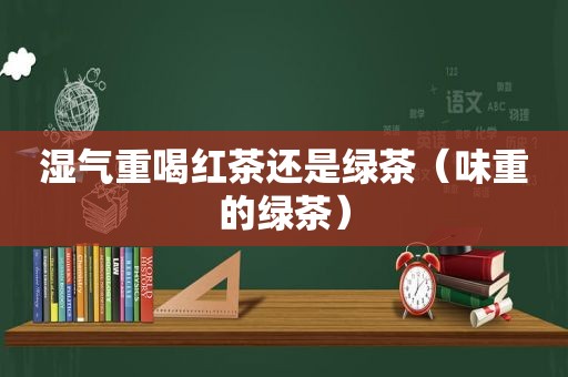 湿气重喝红茶还是绿茶（味重的绿茶）