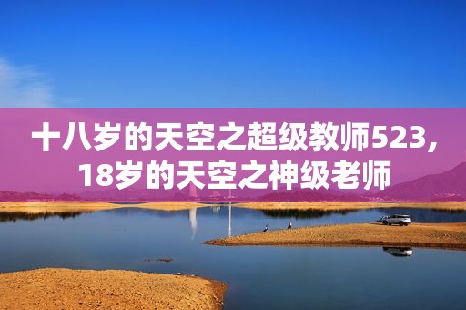 十八岁的天空之超级教师523,18岁的天空之神级老师