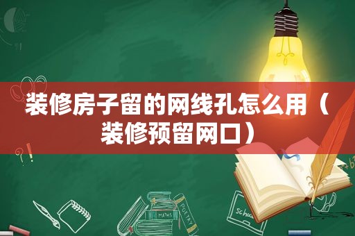 装修房子留的网线孔怎么用（装修预留网口）