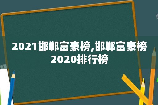 2021邯郸富豪榜,邯郸富豪榜2020排行榜