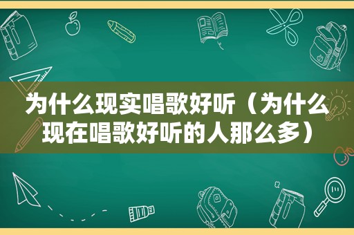 为什么现实唱歌好听（为什么现在唱歌好听的人那么多）