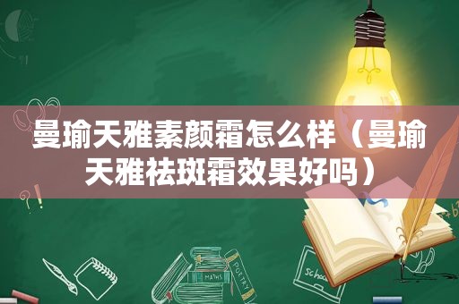 曼瑜天雅素颜霜怎么样（曼瑜天雅祛斑霜效果好吗）