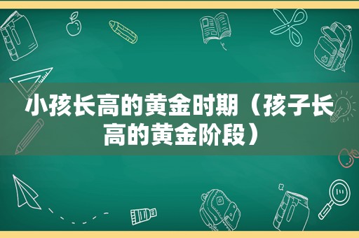 小孩长高的黄金时期（孩子长高的黄金阶段）