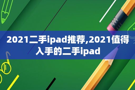 2021二手ipad推荐,2021值得入手的二手ipad