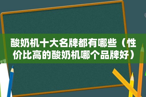 酸奶机十大名牌都有哪些（性价比高的酸奶机哪个品牌好）