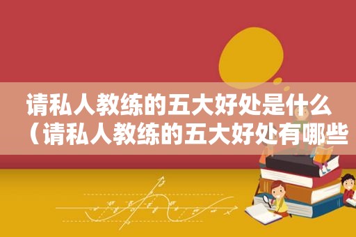 请私人教练的五大好处是什么（请私人教练的五大好处有哪些）