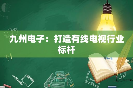 九州电子：打造有线电视行业标杆