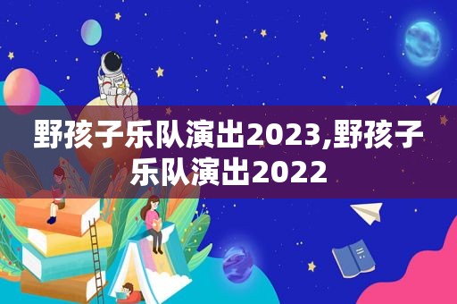 野孩子乐队演出2023,野孩子乐队演出2022