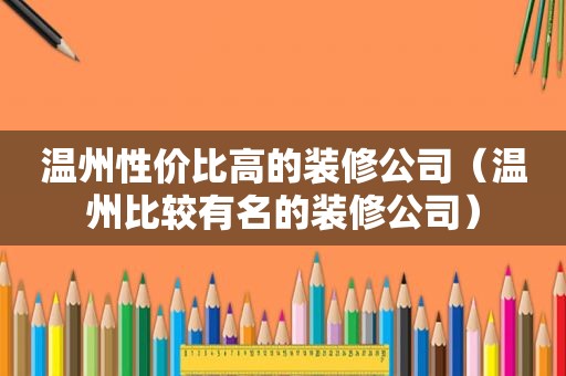 温州性价比高的装修公司（温州比较有名的装修公司）