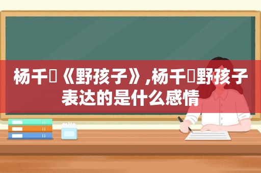 杨千嬅《野孩子》,杨千嬅野孩子表达的是什么感情