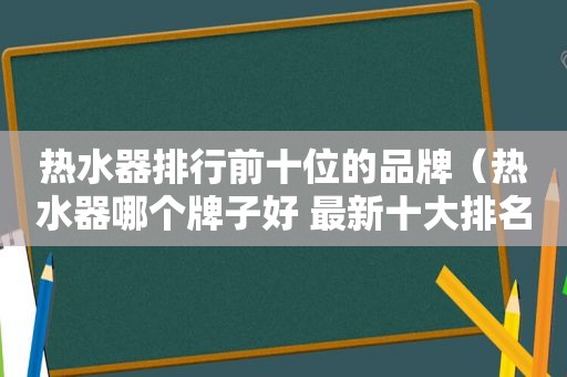 热水器排行前十位的品牌（热水器哪个牌子好 最新十大排名）