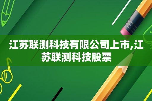 江苏联测科技有限公司上市,江苏联测科技股票