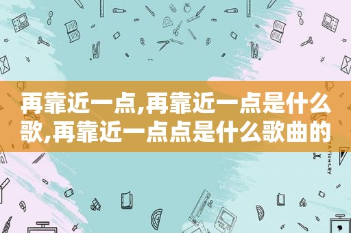 再靠近一点,再靠近一点是什么歌,再靠近一点点是什么歌曲的歌词