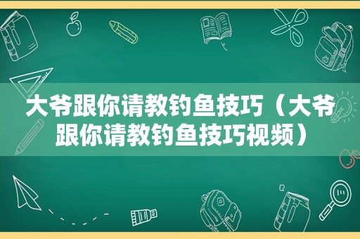 大爷跟你请教钓鱼技巧（大爷跟你请教钓鱼技巧视频）